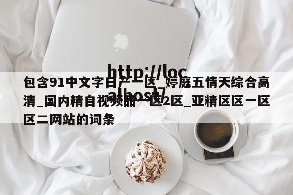 包含91中文字日产一区_婷庭五情天综合高清_国内精自视频品一区2区_亚精区区一区区二网站的词条