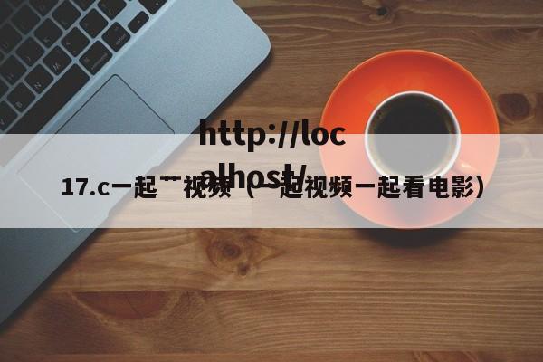 17.c一起艹视频(一起视频一起看电影)