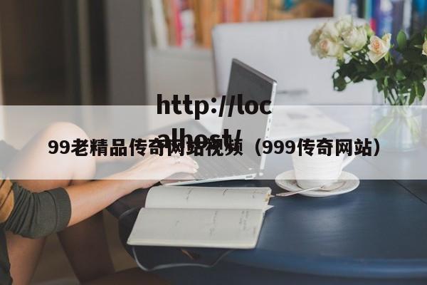 99老精品传奇网站视频(999传奇网站)